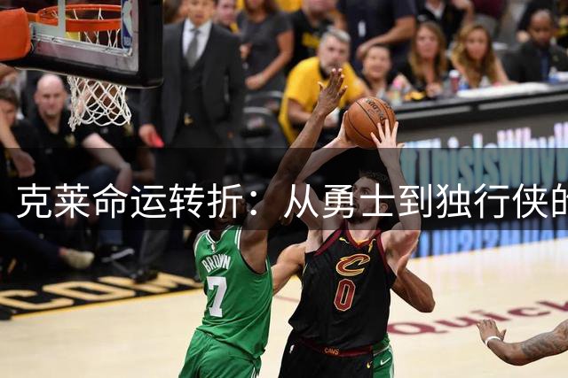 克莱命运转折：从勇士到独行侠的漂泊之旅