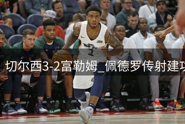 切尔西3-2富勒姆 佩德罗传射建功