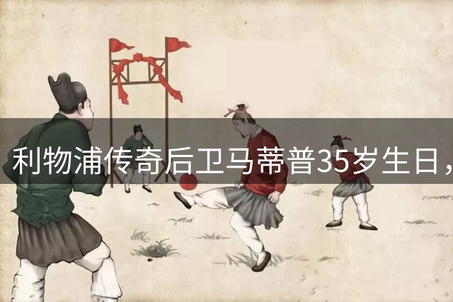利物浦传奇后卫马蒂普35岁生日，昔日冠军功臣今隐居生活