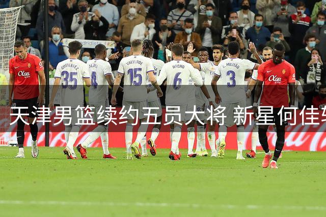 天津男篮续约五员大将 新星何佳轩晋升一线队