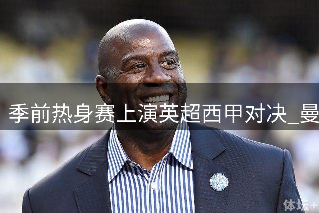 季前热身赛上演英超西甲对决 曼城3-1力克马竞显锋芒