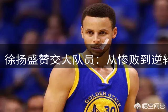徐扬盛赞交大队员：从惨败到逆转夺冠彰显铁血精神