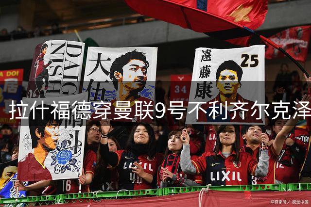 拉什福德穿曼联9号不利齐尔克泽！尤文恐放弃引进，主帅想要另一人
