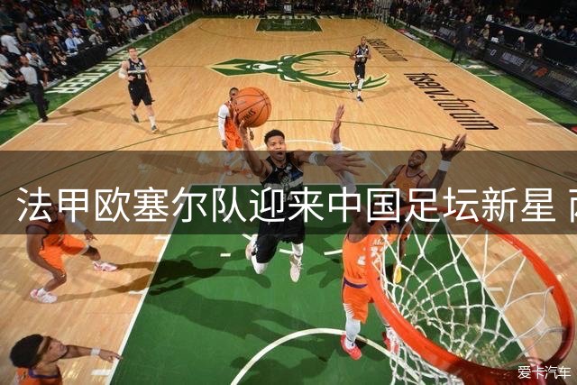 法甲欧塞尔队迎来中国足坛新星 两位国脚先后加盟引关注