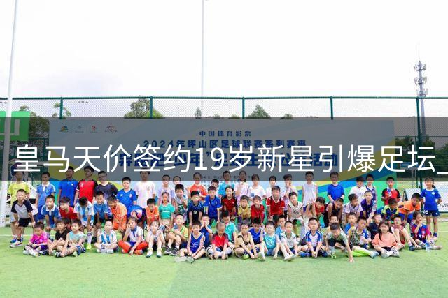 皇马天价签约19岁新星引爆足坛 战术转型与中场隐患暗藏玄机