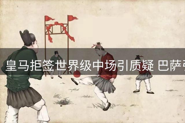 皇马拒签世界级中场引质疑 巴萨引援策略反常
