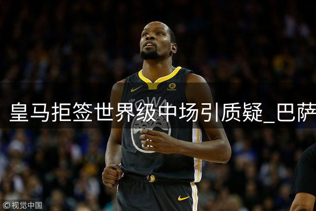 皇马拒签世界级中场引质疑 巴萨引援策略反常
