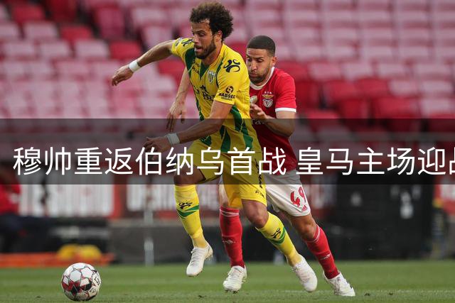 穆帅重返伯纳乌首战 皇马主场迎战皇家社会前瞻