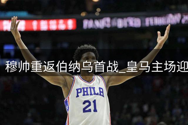 穆帅重返伯纳乌首战 皇马主场迎战皇家社会前瞻