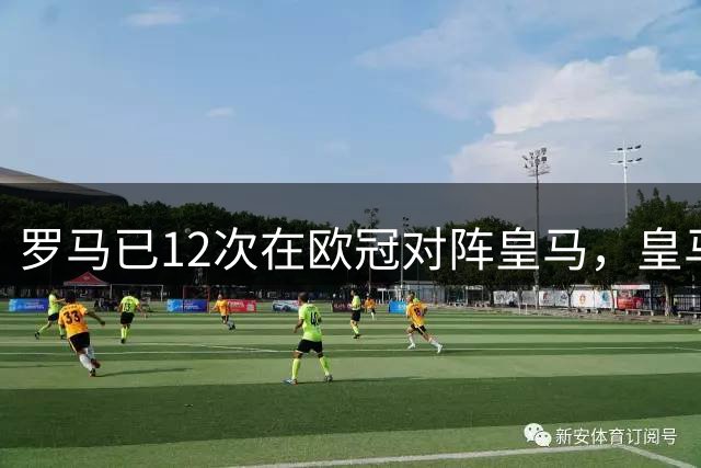 罗马已12次在欧冠对阵皇马，皇马是他们欧冠踢过次数最多的对手