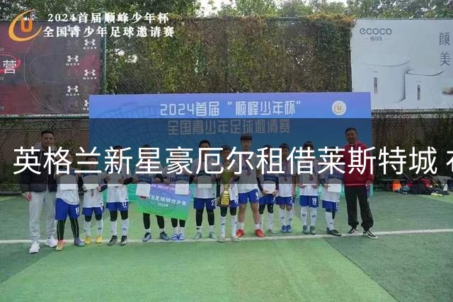英格兰新星豪厄尔租借莱斯特城 布莱顿续约后外放锻炼