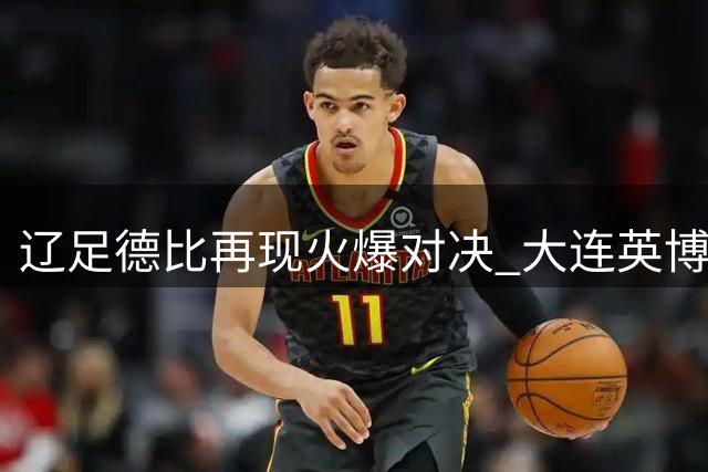 辽足德比再现火爆对决 大连英博1球制胜演绎三大惊奇现象