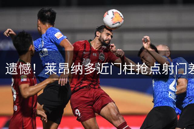 遗憾！莱昂纳多近门柱抢点射门差之毫厘