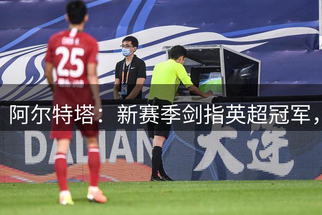 阿尔特塔：新赛季剑指英超冠军，展现枪手雄心