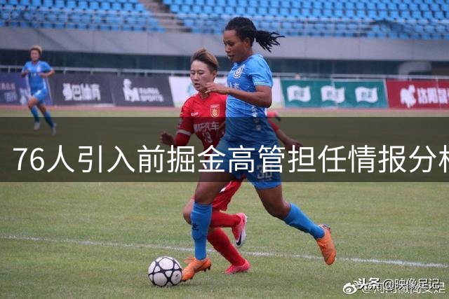 76人引入前掘金高管担任情报分析创新主管