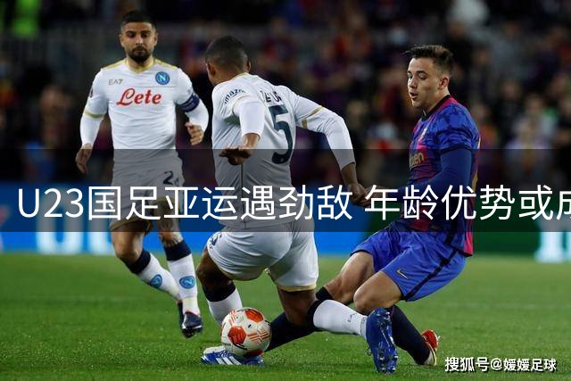 U23国足亚运遇劲敌 年龄优势或成突围关键